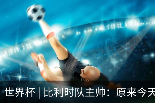世界杯 | 比利时队主帅：原来今天是国际足联的愚人节