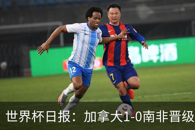 世界杯日报：加拿大1-0南非晋级创历史 韩国主帅洪明甫下课