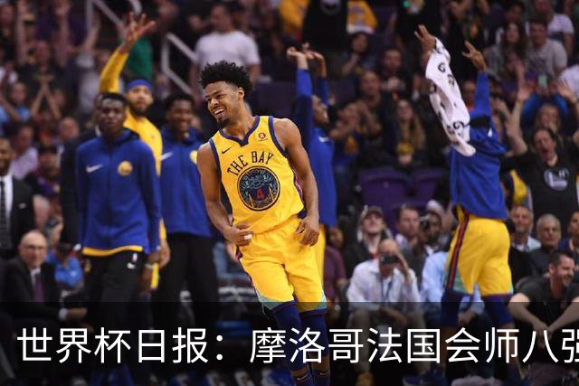 世界杯日报：摩洛哥法国会师八强 图赫尔辟谣球员使用伟哥