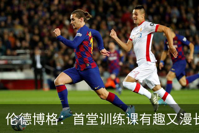 伦德博格：首堂训练课有趣又漫长 在夏联会努力成为领袖但不越界