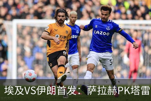 埃及VS伊朗首发：萨拉赫PK塔雷米 特雷泽盖先发马尔穆什替补