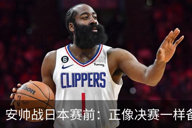安帅战日本赛前：正像决赛一样备战这场比赛 内马尔能上场15分钟