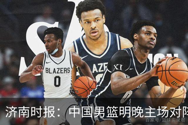 济南时报：中国男篮明晚主场对阵日本 要想赢球必须发挥内线优势