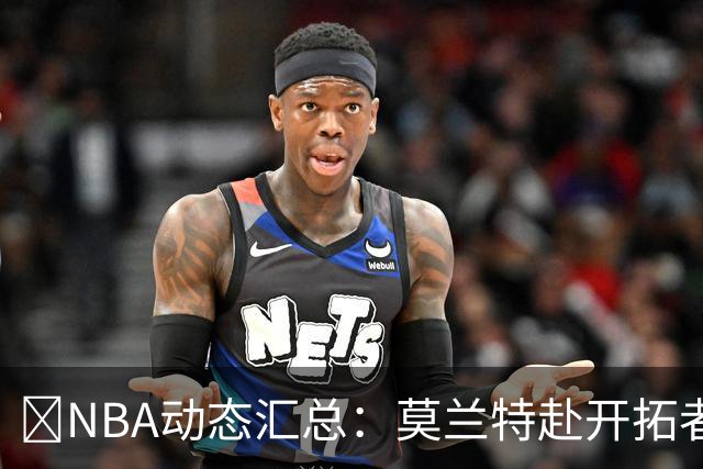 🚨NBA动态汇总：莫兰特赴开拓者 哈登商讨续约 追梦助力追詹眉
